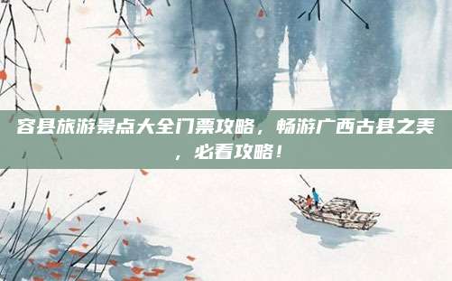 容县旅游景点大全门票攻略，畅游广西古县之美，必看攻略！