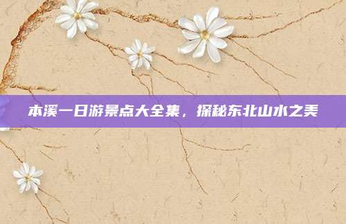 本溪一日游景点大全集,探秘东北山水之美