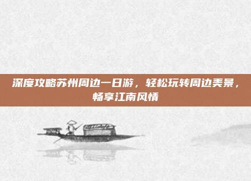 深度攻略苏州周边一日游，轻松玩转周边美景，畅享江南风情
