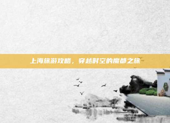 上海旅游攻略，穿越时空的魔都之旅