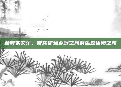 金牌农家乐,带你体验乡野之间的生态休闲之旅