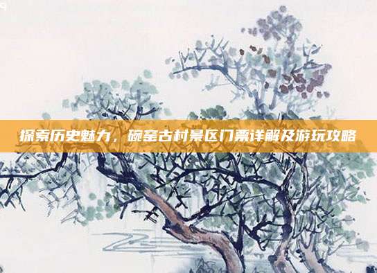 探索历史魅力，碗窑古村景区门票详解及游玩攻略
