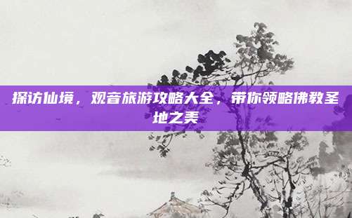 探访仙境，观音旅游攻略大全，带你领略佛教圣地之美