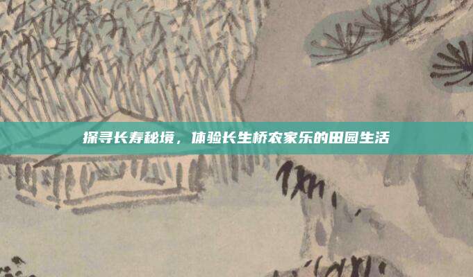 探寻长寿秘境，体验长生桥农家乐的田园生活