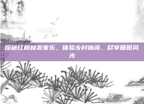 探秘红枫林农家乐，体验乡村休闲，尽享田园风光