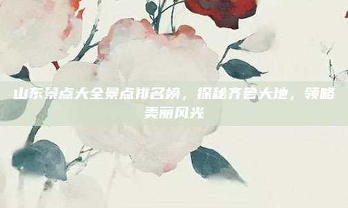 山东景点大全景点排名榜，探秘齐鲁大地，领略美丽风光