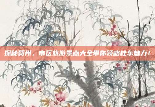 探秘贺州,市区旅游景点大全带你领略桂东魅力!