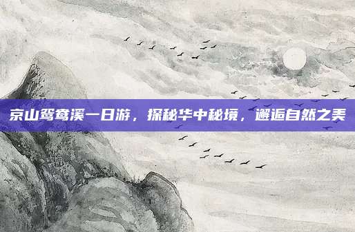 京山鸳鸯溪一日游,探秘华中秘境,邂逅自然之美