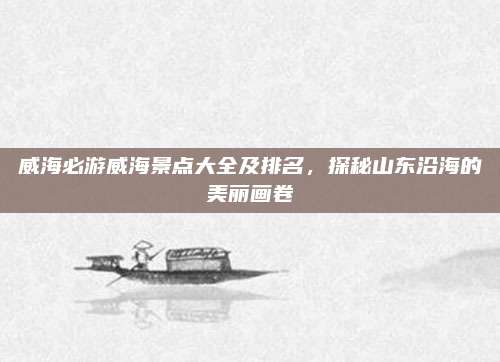 威海必游威海景点大全及排名,探秘山东沿海的美丽画卷