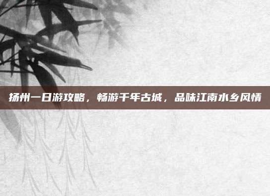 扬州一日游攻略,畅游千年古城,品味江南水乡风情