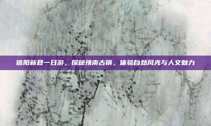 信阳新县一日游,探秘豫南古镇,体验自然风光与人文魅力