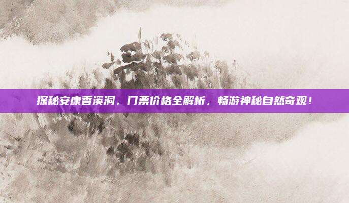 探秘安康香溪洞,门票价格全解析,畅游神秘自然奇观!