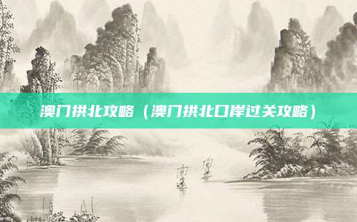 澳门拱北攻略（澳门拱北口岸过关攻略）