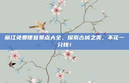 丽江免费便宜景点大全，探索古城之美，不花一分钱！