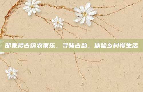邵家楼古镇农家乐，寻味古韵，体验乡村慢生活