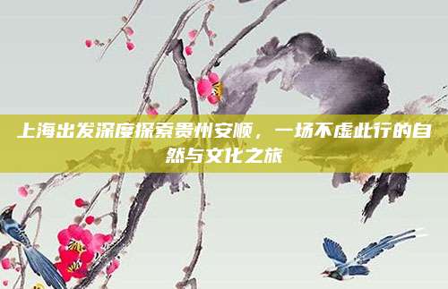上海出发深度探索贵州安顺，一场不虚此行的自然与文化之旅