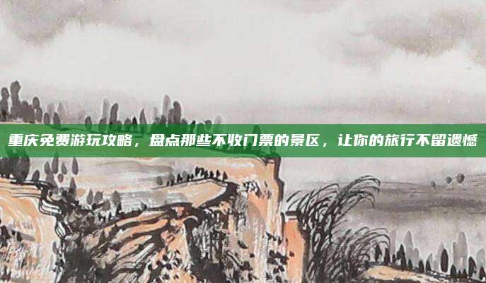 重庆免费游玩攻略,盘点那些不收门票的景区,让你的旅行不留遗憾