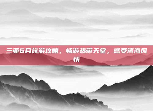 三亚6月旅游攻略,畅游热带天堂,感受滨海风情