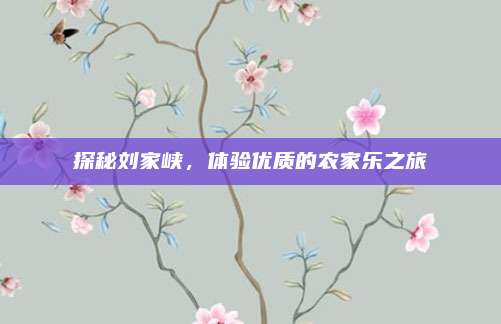 探秘刘家峡，体验优质的农家乐之旅