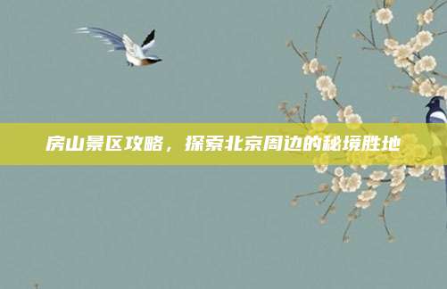 房山景区攻略,探索北京周边的秘境胜地
