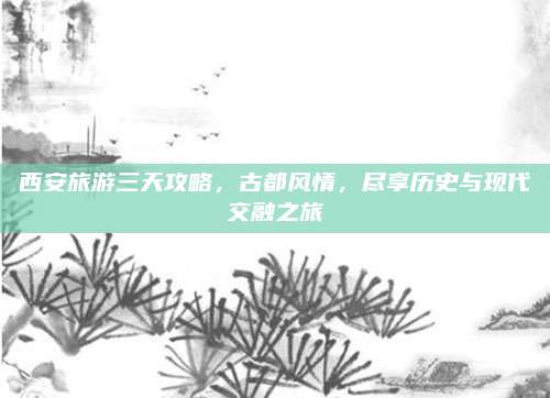 西安旅游三天攻略,古都风情,尽享历史与现代交融之旅