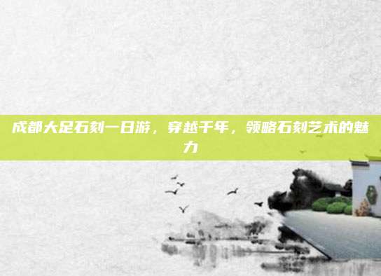 成都大足石刻一日游,穿越千年,领略石刻艺术的魅力