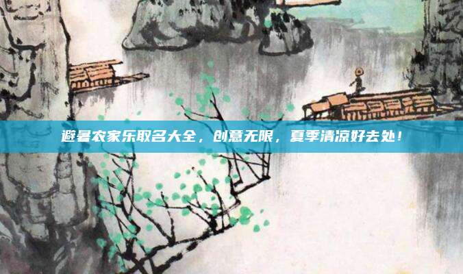 避暑农家乐取名大全,创意无限,夏季清凉好去处!