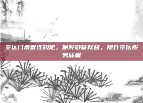景区门票管理规定,保障游客权益,提升景区服务质量