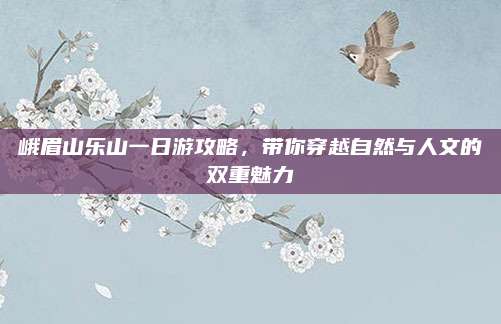峨眉山乐山一日游攻略,带你穿越自然与人文的双重魅力