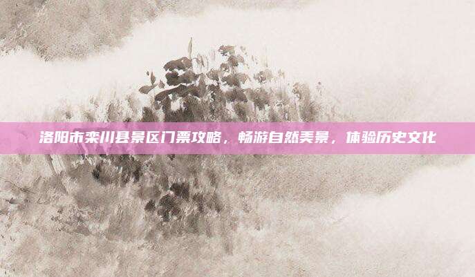 洛阳市栾川县景区门票攻略,畅游自然美景,体验历史文化