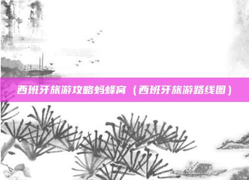 西班牙旅游攻略蚂蜂窝(西班牙旅游路线图)