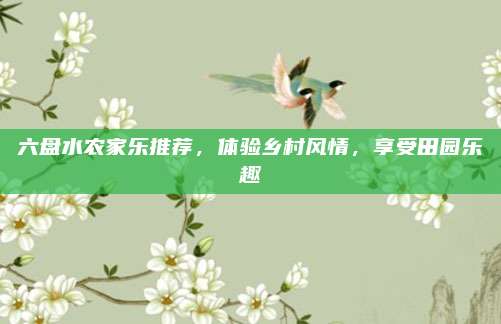 六盘水农家乐推荐，体验乡村风情，享受田园乐趣