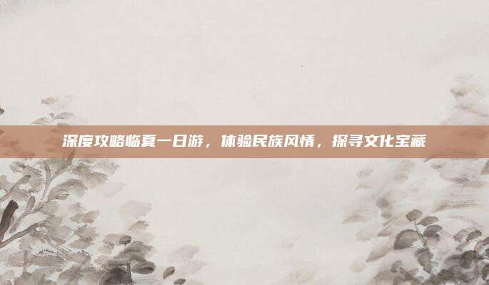 深度攻略临夏一日游,体验民族风情,探寻文化宝藏