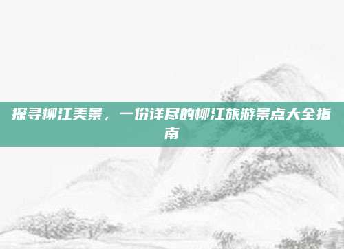 探寻柳江美景,一份详尽的柳江旅游景点大全指南