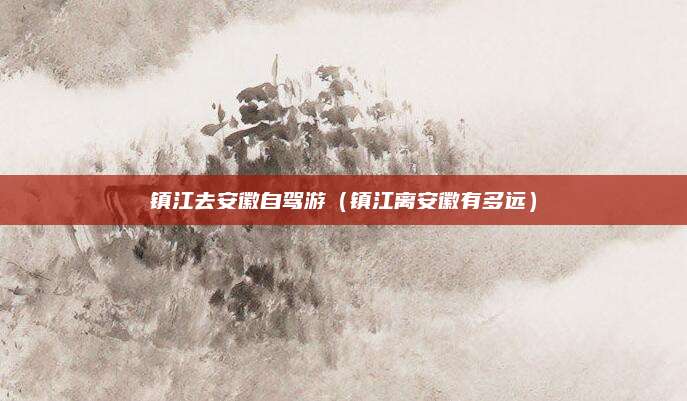 镇江去安徽自驾游（镇江离安徽有多远）