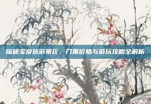 探秘宝泉旅游景区，门票价格与游玩攻略全解析