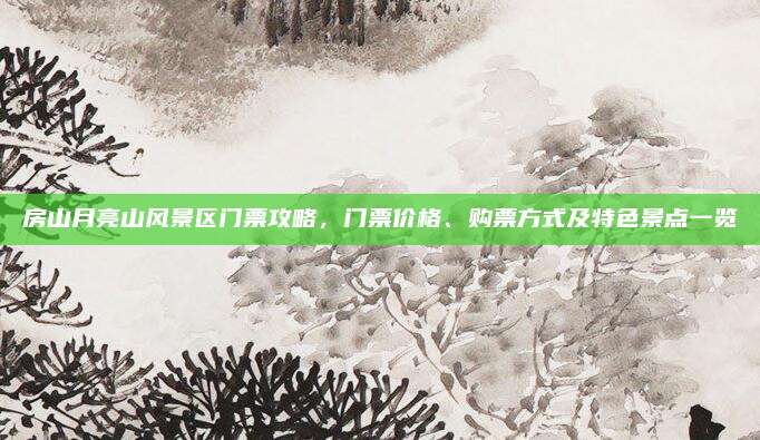 房山月亮山风景区门票攻略,门票价格、购票方式及特色景点一览