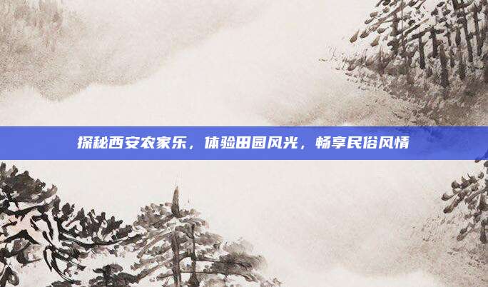 探秘西安农家乐,体验田园风光,畅享民俗风情