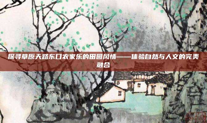 探寻草原天路东口农家乐的田园风情——体验自然与人文的完美融合