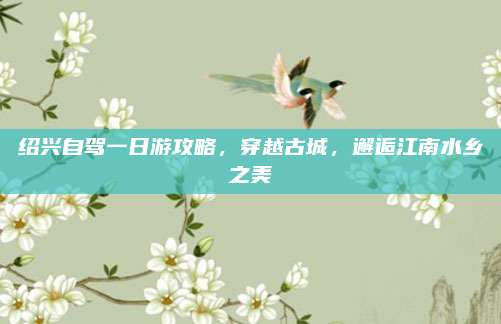 绍兴自驾一日游攻略,穿越古城,邂逅江南水乡之美