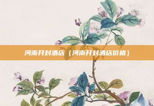河南开封酒店（河南开封酒店价格）