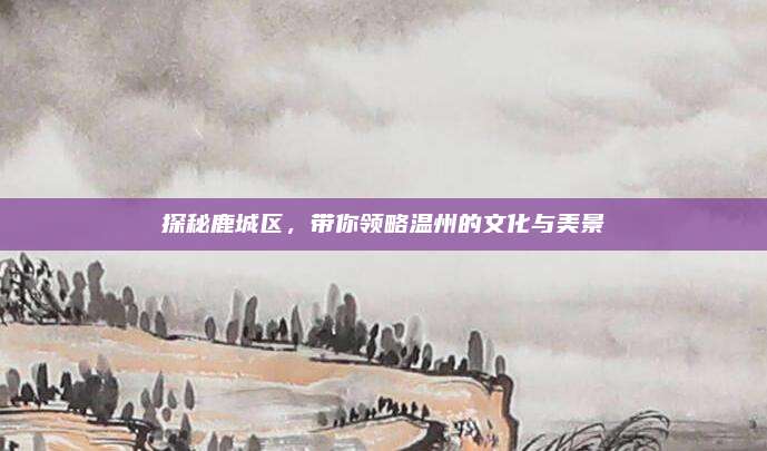 探秘鹿城区,带你领略温州的文化与美景