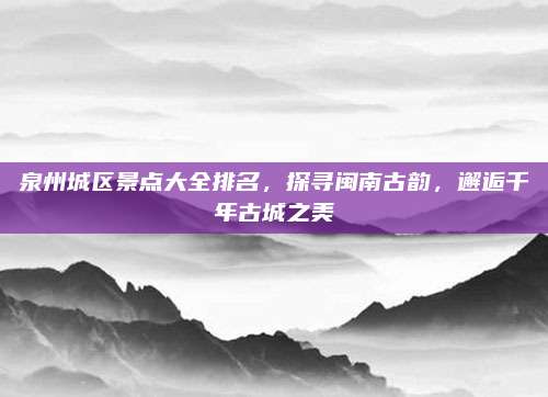 泉州城区景点大全排名,探寻闽南古韵,邂逅千年古城之美