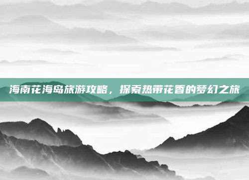 海南花海岛旅游攻略,探索热带花香的梦幻之旅