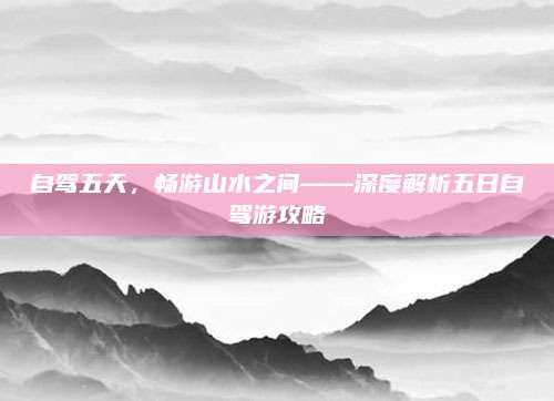 自驾五天,畅游山水之间——深度解析五日自驾游攻略