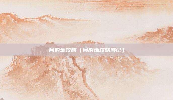目的地攻略（目的地攻略游记）