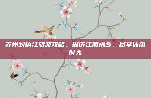 苏州到镇江旅游攻略,探访江南水乡,尽享休闲时光