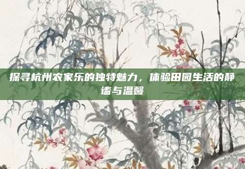 探寻杭州农家乐的独特魅力，体验田园生活的静谧与温馨