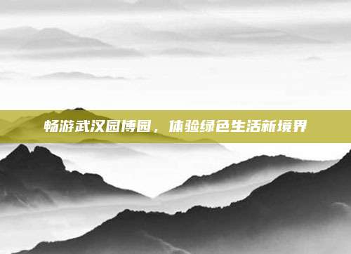 畅游武汉园博园，体验绿色生活新境界