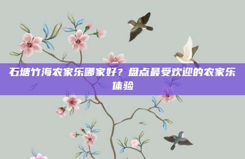 石塘竹海农家乐哪家好？盘点最受欢迎的农家乐体验